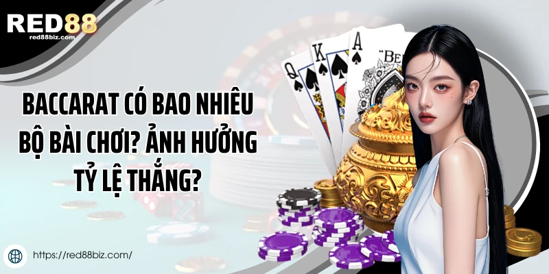 Baccarat Có Bao Nhiêu Bộ Bài Chơi? Ảnh Hưởng Tỷ Lệ Thắng?