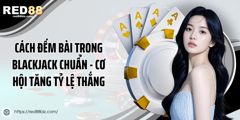 Cách Đếm Bài Trong Blackjack Chuẩn - Cơ Hội Tăng Tỷ Lệ Thắng