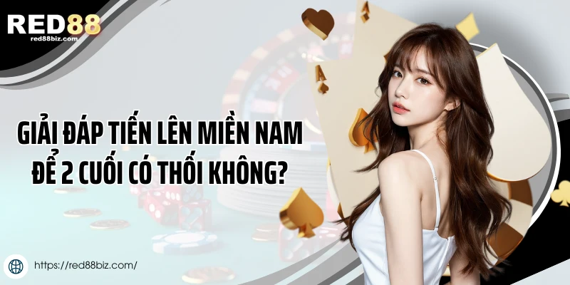 Tiến Lên Miền Nam Để 2 Cuối Có Thối Không Và Những Giải Đáp 1 Giải đáp tiến lên miền nam để 2 cuối có thối không?