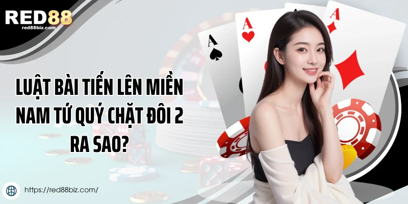 Bài Tiến Lên Miền Nam Tứ Quý Chặt Đôi 2 Như Thế Nào? 2 Luật bài tiến lên miền Nam tứ quý chặt đôi 2 ra sao?